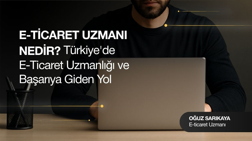 E-Ticaret Uzmanı Nedir ve Türkiye'de Başarıya Giden Yol